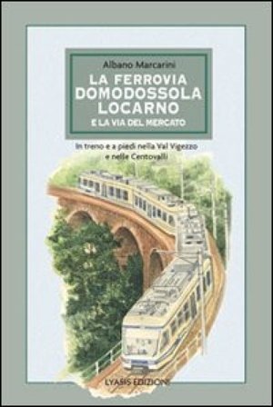 La ferrovia Domodossola-Locarno e la via del mercato. In treno e a piedi nella Val Vigezzo e nelle Centovalli Albano Marcarini