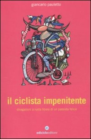 Il ciclista impenitente. Divagazioni a ruota libera di un passista felice Giancarlo Pauletto