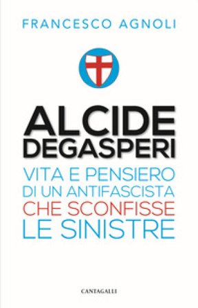 Alcide De Gasperi. Vita e pensiero di un antifascista che sconfisse le sinistre Francesco Agnoli
