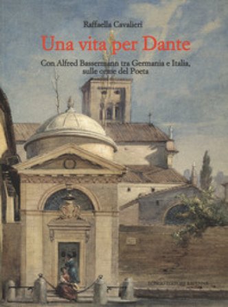 Una vita per Dante. Con Alfred Bassermann tra Germania e Italia, sulle orme del Poeta Raffaella Cavalieri