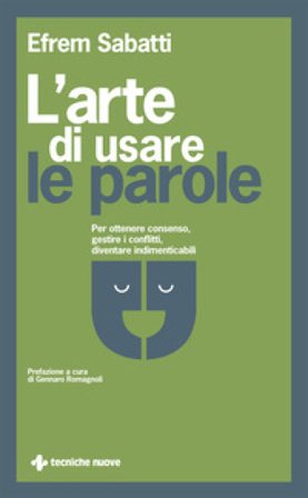 L'arte di usare le parole. Per ottenere consenso, gestire i conflitti, diventare indimenticabili Efrem Sabatti