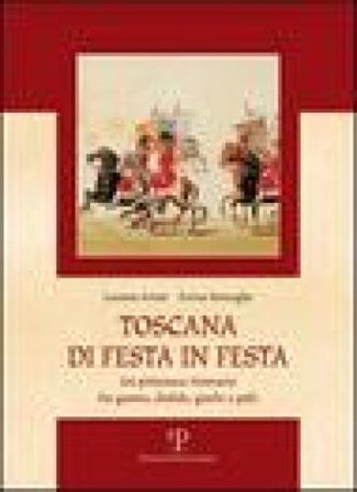 Toscana di festa in festa. Un pittoresco itinerario fra giostre, disfide, giochi e palii Luciano Artusi