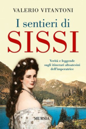 I sentieri di Sissi. Verità e leggende sugli itinerari altoatesini dell'imperatrice Valerio Vitantoni