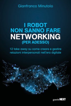 I robot non sanno fare networking (per adesso). 12 take away su come creare e gestire relazioni interpersonali nell'era digitale Gianfranco Minutolo