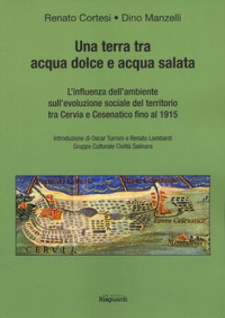 Una terra tra acqua dolce e acqua salata. L'influenza dell'ambiente sull'evoluzione sociale del territorio tra Cervia e Cesenatico fino al 1915 Renato