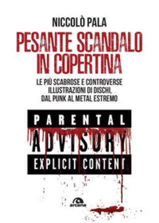 Pesante scandalo in copertina. Le più scabrose e controverse illustrazioni di dischi. Dal punk al metal estremo Niccolò Pala