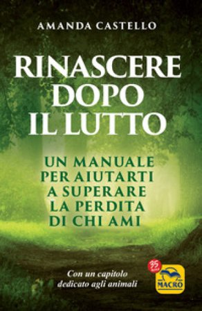 Rinascere dopo il lutto. Un manuale per aiutarti a superare la perdita di chi ami Amanda Castello