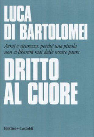Dritto al cuore. Armi e sicurezza: perché una pistola non ci libererà mai dalle nostre paure Luca Di Bartolomei