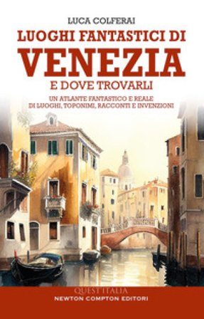 Luoghi fantastici di Venezia e dove trovarli. Un atlante fantastico e reale di luoghi, toponimi, racconti e invenzioni Luca Colferai