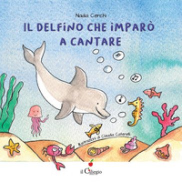 Il delfino che imparò a cantare. Ediz. a colori Nadia Cerchi