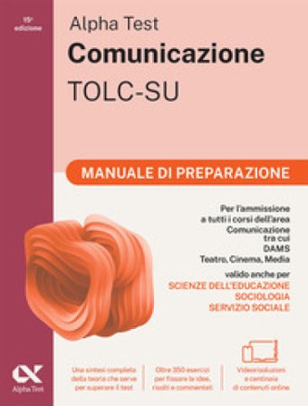 Alpha Test. Comunicazione. Manuale di preparazione. Per l'ammissione a tutti i corsi dell'area di Comunicazione tra cui Scienze della Comunicazione, 