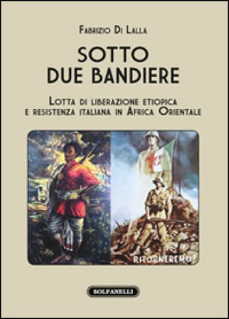 Sotto due bandiere. Lotta di liberazione etiopica e resistenza italiana in Africa Orientale Fabrizio Di Lalla
