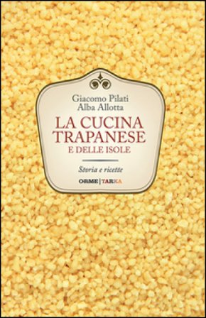 La cucina trapanese e delle isole. Storia e ricette Giacomo Pilati
