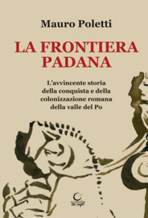 La frontiera padana. L'avvincente storia della conquista e della colonizzazione romana della Valle del Po Mauro Poletti