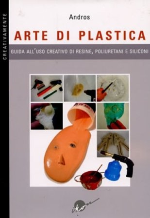 Arte di plastica. Guida all'uso creativo di resine, poliuretani e siliconi. Ediz. illustrata Andros