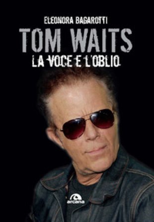 Tom Waits. La voce e l'oblio Eleonora Bagarotti