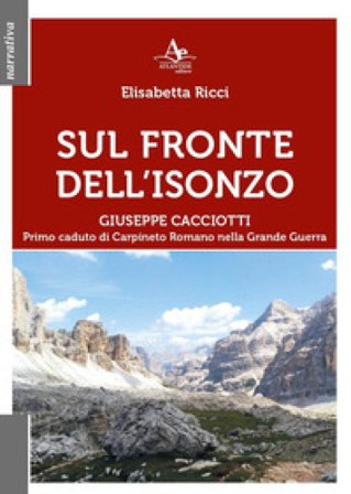 Sul fronte dell'Isonzo. Giuseppe Cacciotti. Primo caduto di Carpineto Romano nella Grande Guerra Elisabetta Ricci