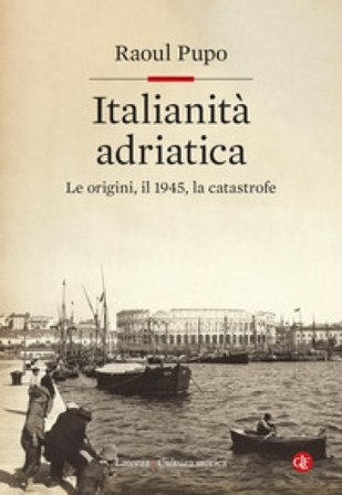Italianità adriatica. Le origini, il 1945, la catastrofe Raoul Pupo