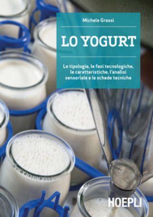 Lo yogurt. Le tipologie, le fasi tecnologiche, le caratteristiche, l'analisi sensoriale e le schede tecniche Michele Grassi