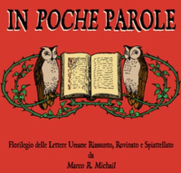 In poche parole. Florilegio delle lettere umane riassunto, rovinato e spiattellato Marco R. Michail