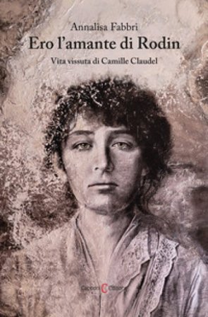 Ero l'amante di Rodin. Vita vissuta di Camille Claudel Annalisa Fabbri