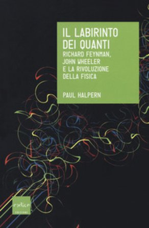 Il labirinto dei quanti. Richard Feynman, John Wheeler e la rivoluzione della fisica Paul Halpern