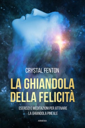 La ghiandola della felicità. Esercizi e meditazioni per attivare la ghiandola pineale Crystal Fenton