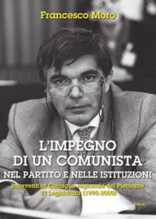 L'impegno di un comunista nel partito e nelle istituzioni. Interventi al Consiglio regionale del Piemonte VI¿Legislatura (1995-2000) Francesco Moro
