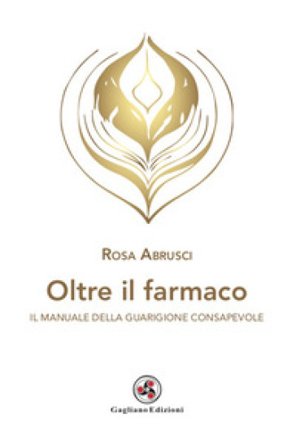Oltre il farmaco. Il manuale della guarigione consapevole Rosa Abrusci