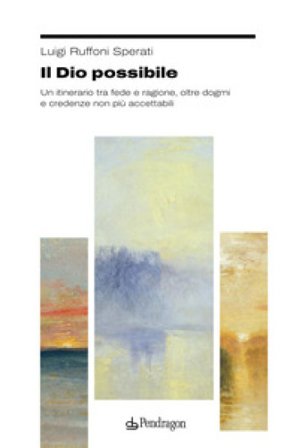 Il Dio possibile. Un itinerario tra fede e ragione, oltre dogmi e credenze non più accettabili Luigi Sperati Ruffoni