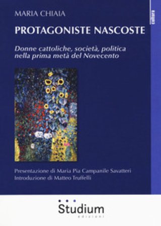 Protagoniste nascoste. Donne cattoliche, società, politica nella prima metà del Novecento Maria Chiaia