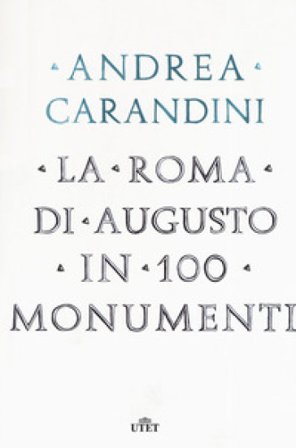 La Roma di Augusto in 100 monumenti Andrea Carandini
