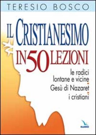 Il cristianesimo in 50 lezioni. Le radici lontane e vicine. Gesù di Nazaret. I cristiani Teresio Bosco