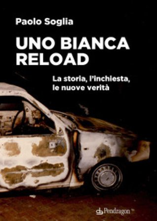 Uno Bianca Reload. La storia, l'inchiesta, le nuove verità Paolo Soglia
