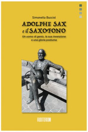 Adolphe Sax e il saxofono. Un uomo di genio, la sua invenzione e una gloria postuma Simonetta Bucciol