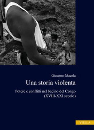 Una storia violenta. Potere e conflitti nel bacino del Congo (XVIII-XXI secolo) Giacomo Macola
