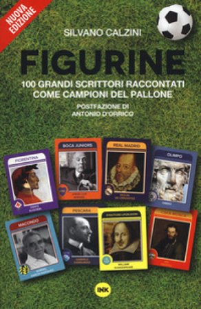Figurine. I grandi scrittori raccontati come campioni del pallone. Nuova ediz. Silvano Calzini