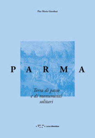 Parma. Terra di passo e di monumenti solitari Pier Maria Giordani