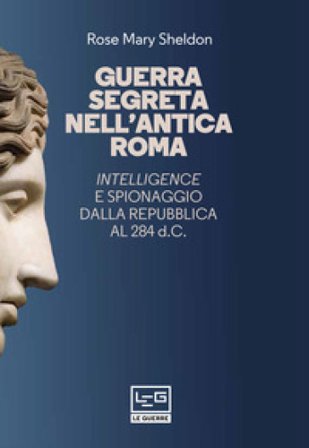 Guerra segreta nell'antica Roma. Intelligence e spionaggio dalla Repubblica al 284 d.C.. Nuova ediz. Rose Mary Sheldon
