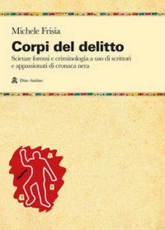 Corpi del delitto. Scienze forensi e criminologia a uso di scrittori e appassionati di cronaca nera Michele Frisia