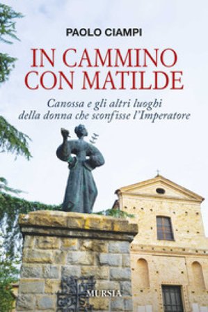 In cammino con Matilde. Canossa e gli altri luoghi della donna che sconfisse l'Imperatore Paolo Ciampi