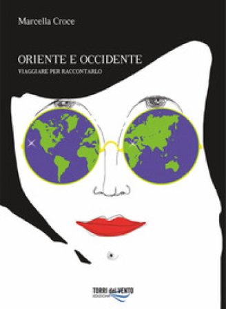 Oriente e Occidente. Viaggiare per raccontarlo Marcella Croce