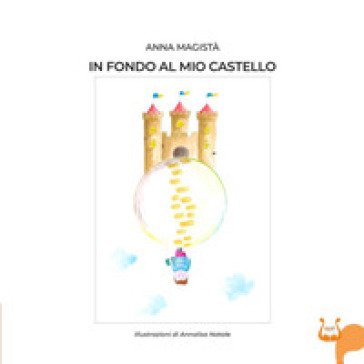 In fondo al mio castello. Ediz. illustrata Anna Magistà