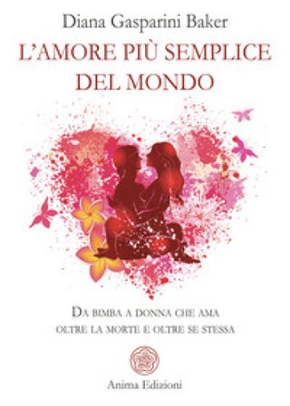 L'amore più semplice del mondo. Da bimba a donna che ama oltre la morte e oltre se stessa Diana Gasparini Baker