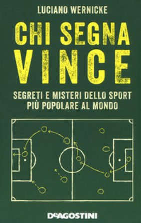 Chi segna vince. Segreti e misteri dello sport più popolare al mondo Luciano Wernicke