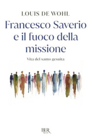 Francesco Saverio e il fuoco della missione. Vita del santo gesuita Louis De Wohl