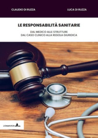 Le responsabilità sanitarie. Dal medico alle strutture, dal caso clinico alla regola giuridica Claudio Di Ruzza