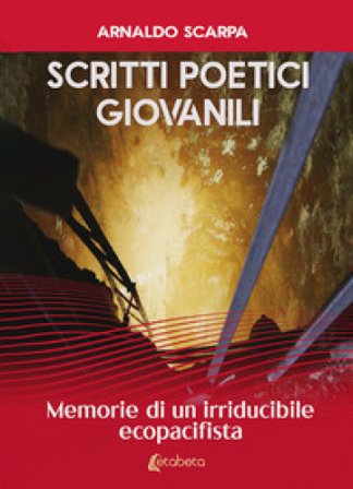 Scritti poetici giovanili. Memorie di un irriducibile ecopacifista Arnaldo Scarpa