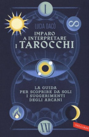 Imparo a interpretare i tarocchi. La guida completa per scoprire da soli i suggerimenti degli Arcani Lucia Dacò