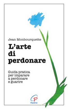 L'arte di perdonare. Guida pratica per imparare a perdonare e guarire Jean Monbourquette